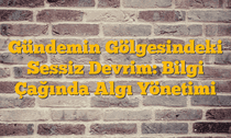 Gündemin Gölgesindeki Sessiz Devrim: Bilgi Çağında Algı Yönetimi
