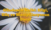Gündemin Kalbi: Bilgi, Güç ve Manipülasyonun Dansı