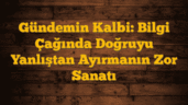 Gündemin Kalbi: Bilgi Çağında Doğruyu Yanlıştan Ayırmanın Zor Sanatı