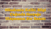 Gündemin Kalbi: Bilgi Çağında Gerçeğe Ulaşmanın Zor Sanatı
