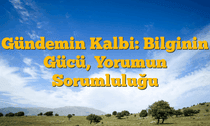 Gündemin Kalbi: Bilginin Gücü, Yorumun Sorumluluğu