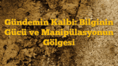 Gündemin Kalbi: Bilginin Gücü ve Manipülasyonun Gölgesi