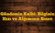 Gündemin Kalbi: Bilginin Hızı ve Algımızın Sınırı