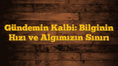 Gündemin Kalbi: Bilginin Hızı ve Algımızın Sınırı