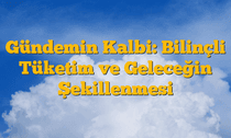 Gündemin Kalbi: Bilinçli Tüketim ve Geleceğin Şekillenmesi