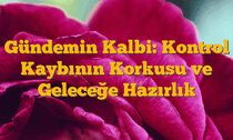 Gündemin Kalbi: Kontrol Kaybının Korkusu ve Geleceğe Hazırlık