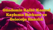 Gündemin Kalbi: Kontrol Kaybının Korkusu ve Geleceğe Hazırlık