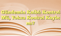 Gündemin Kalbi: Kontrol Mü, Yoksa Kontrol Kaybı mı?