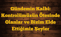 Gündemin Kalbi: Kontrolümüzün Ötesinde Olanlar ve Bizim Elde Ettiğimiz Şeyler