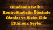 Gündemin Kalbi: Kontrolümüzün Ötesinde Olanlar ve Bizim Elde Ettiğimiz Şeyler