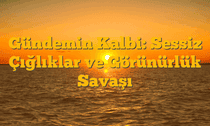 Gündemin Kalbi: Sessiz Çığlıklar ve Görünürlük Savaşı