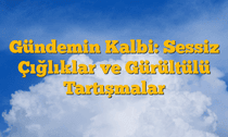 Gündemin Kalbi: Sessiz Çığlıklar ve Gürültülü Tartışmalar