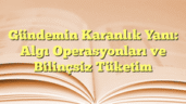 Gündemin Karanlık Yanı: Algı Operasyonları ve Bilinçsiz Tüketim