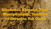 Gündemin Karanlık Yüzü: Manipülasyon, Yanıltma ve Gerçeğin Yok Oluşu
