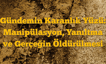 Gündemin Karanlık Yüzü: Manipülasyon, Yanıltma ve Gerçeğin Öldürülmesi