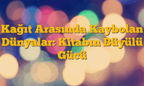 Kağıt Arasında Kaybolan Dünyalar: Kitabın Büyülü Gücü