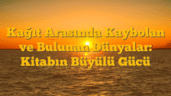 Kağıt Arasında Kaybolan ve Bulunan Dünyalar: Kitabın Büyülü Gücü