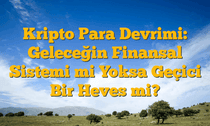 Kripto Para Devrimi: Geleceğin Finansal Sistemi mi Yoksa Geçici Bir Heves mi?