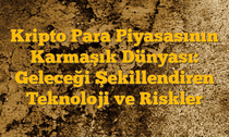 Kripto Para Piyasasının Karmaşık Dünyası: Geleceği Şekillendiren Teknoloji ve Riskler