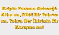 Kripto Paranın Geleceği: Altın mı, Kötü Bir Yatırım mı, Yoksa Her İkisinin Bir Karışımı mı?