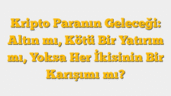 Kripto Paranın Geleceği: Altın mı, Kötü Bir Yatırım mı, Yoksa Her İkisinin Bir Karışımı mı?