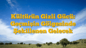 Kültürün Gizli Gücü: Geçmişin Gölgesinde Şekillenen Gelecek