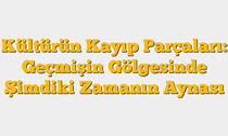 Kültürün Kayıp Parçaları: Geçmişin Gölgesinde Şimdiki Zamanın Aynası