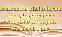 Markaların Gizli Dünyası: İmaj, İnovasyon ve Tüketici Davranışının Karmaşık Dansı