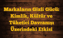 Markaların Gizli Gücü: Kimlik, Kültür ve Tüketici Davranışı Üzerindeki Etkisi