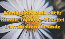 Markaların Gizli Gücü: Kimlik, İnanç ve Tüketici Davranışının Ötesinde
