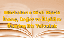 Markaların Gizli Gücü: İnanç, Değer ve İlişkiler Üzerine Bir Yolculuk