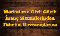 Markaların Gizli Gücü: İnanç Sistemlerinden Tüketici Davranışlarına