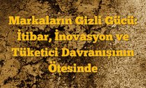 Markaların Gizli Gücü: İtibar, İnovasyon ve Tüketici Davranışının Ötesinde