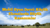 Mobil Oyun Devri: Küçük Ekranlarda Büyük Kazanımlar