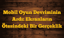 Mobil Oyun Devriminin Ardı: Ekranların Ötesindeki Bir Gerçeklik