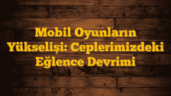 Mobil Oyunların Yükselişi: Ceplerimizdeki Eğlence Devrimi
