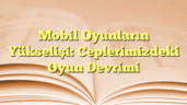 Mobil Oyunların Yükselişi: Ceplerimizdeki Oyun Devrimi