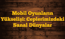 Mobil Oyunların Yükselişi: Ceplerimizdeki Sanal Dünyalar