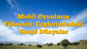 Mobil Oyunların Yükselişi: Ceplerimizdeki Sanal Dünyalar