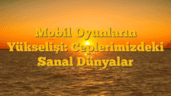 Mobil Oyunların Yükselişi: Ceplerimizdeki Sanal Dünyalar