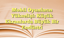 Mobil Oyunların Yükselişi: Küçük Ekranlarda Büyük Bir Endüstri