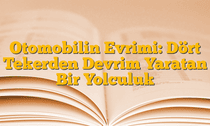 Otomobilin Evrimi: Dört Tekerden Devrim Yaratan Bir Yolculuk