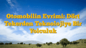 Otomobilin Evrimi: Dört Tekerden Teknolojiye Bir Yolculuk