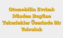 Otomobilin Evrimi: Dünden Bugüne Tekerlekler Üzerinde Bir Yolculuk
