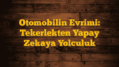 Otomobilin Evrimi: Tekerlekten Yapay Zekaya Yolculuk
