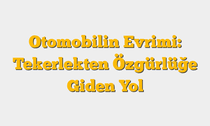 Otomobilin Evrimi: Tekerlekten Özgürlüğe Giden Yol