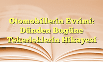 Otomobillerin Evrimi: Dünden Bugüne Tekerleklerin Hikayesi