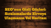 SEOâ€™nun Gizli Güçleri: Sıralamalarda Zirveye Ulaşmanın Yol Haritası