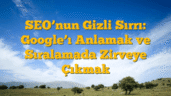 SEO’nun Gizli Sırrı: Google’ı Anlamak ve Sıralamada Zirveye Çıkmak