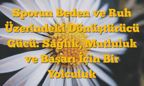 Sporun Beden ve Ruh Üzerindeki Dönüştürücü Gücü: Sağlık, Mutluluk ve Başarı İçin Bir Yolculuk